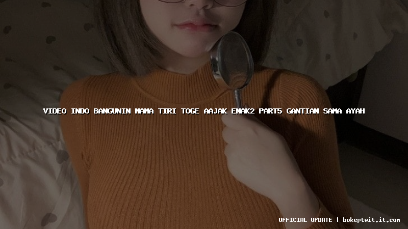 video indo bangunin mama tiri toge aajak enak2 part5 gantian sama ayah
