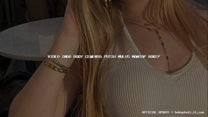 video indo body cewenya putih mulus mantap bokep