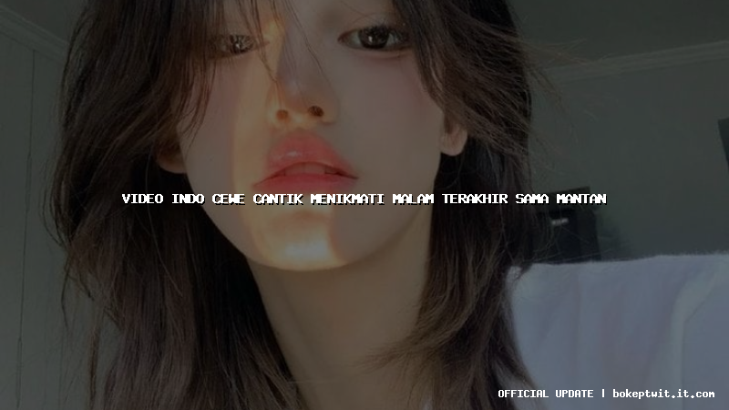 video indo cewe cantik menikmati malam terakhir sama mantan