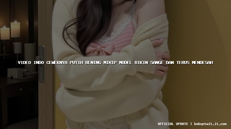 video indo ceweknya putih bening mirip model bikin sange dan terus mendesah