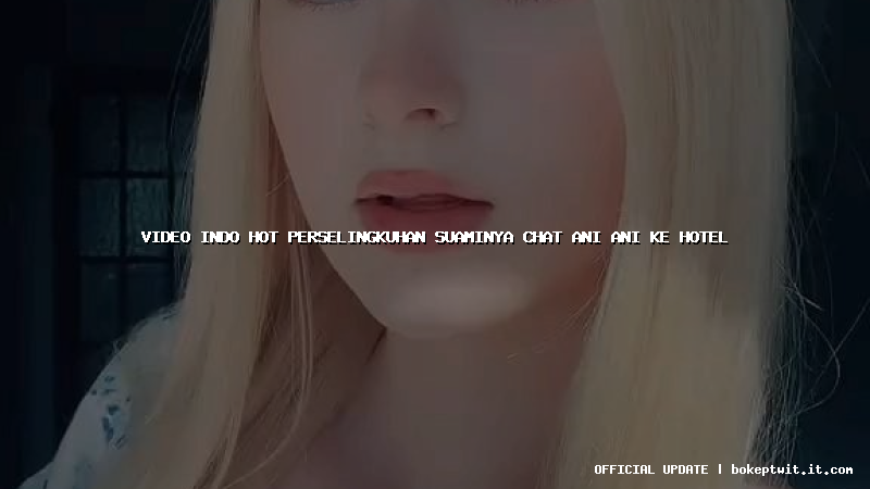 video indo hot perselingkuhan suaminya chat ani ani ke hotel