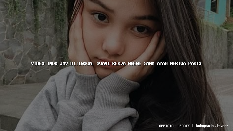 video indo jav ditinggal suami kerja ngewe sama ayah mertua part3