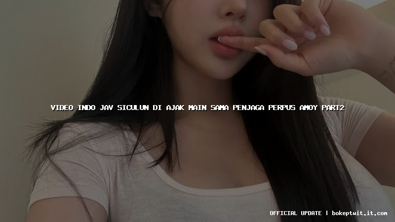 video indo jav siculun di ajak main sama penjaga perpus amoy part2 video indo jav siculun di ajak main sama penjaga perpus amoy part2