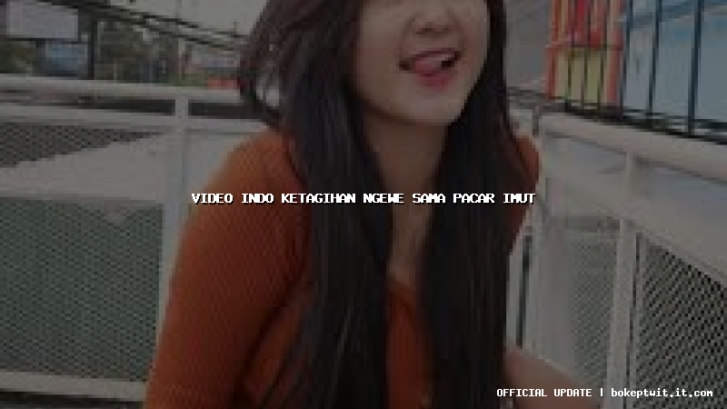 video indo ketagihan ngewe sama pacar imut