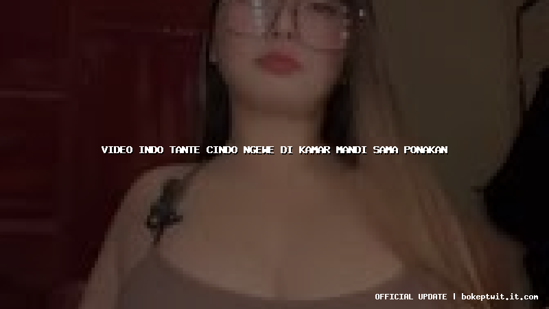 video indo tante cindo ngewe di kamar mandi sama ponakan