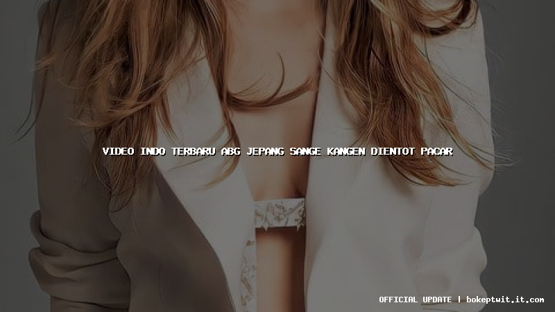 video indo terbaru abg jepang sange kangen dientot pacar
