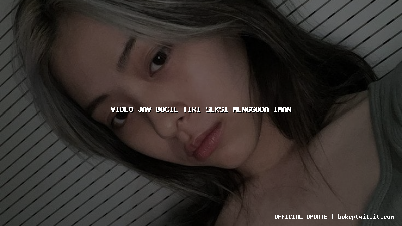 video jav bocil tiri seksi menggoda iman video jav bocil tiri seksi menggoda iman