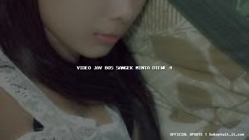 video jav bos sangek minta diewe 4 video jav bos sangek minta diewe 4