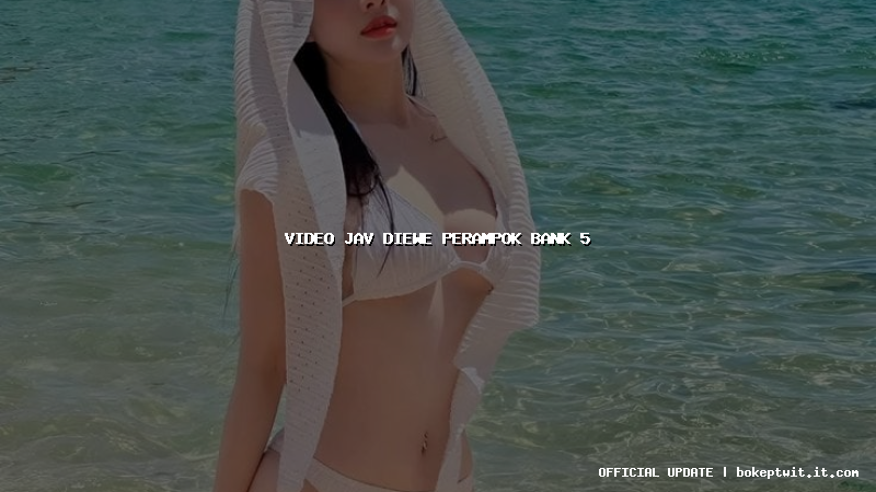 video jav diewe perampok bank 5