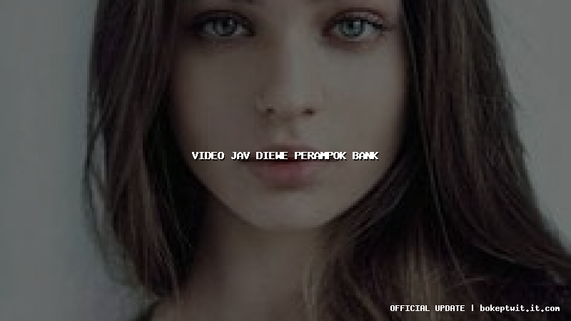 video jav diewe perampok bank video jav diewe perampok bank