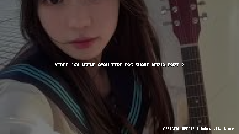 video jav ngewe ayah tiri pas suami kerja part 2