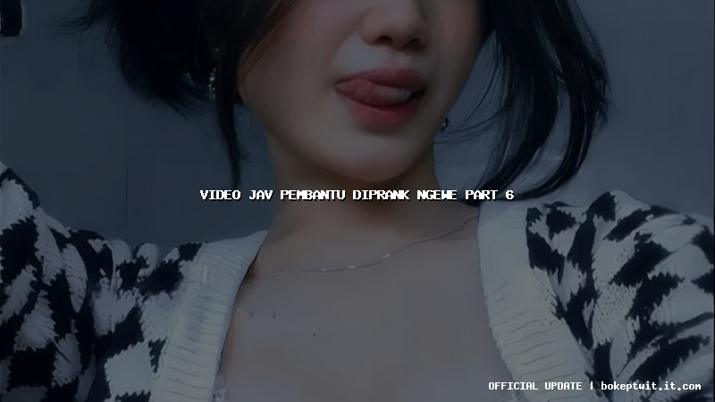 video jav pembantu diprank ngewe part 6