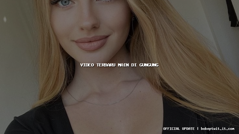 video terbaru main di gungung