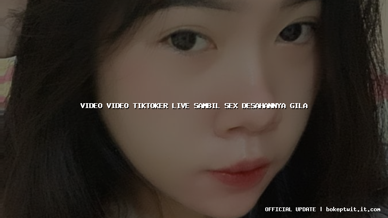 video video tiktoker live sambil sex desahannya gila
