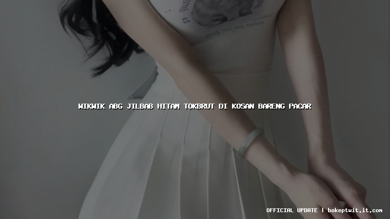 wikwik abg jilbab hitam tokbrut di kosan bareng pacar
