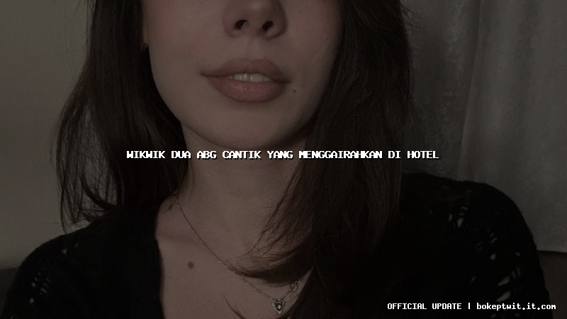 wikwik dua abg cantik yang menggairahkan di hotel wikwik dua abg cantik yang menggairahkan di hotel