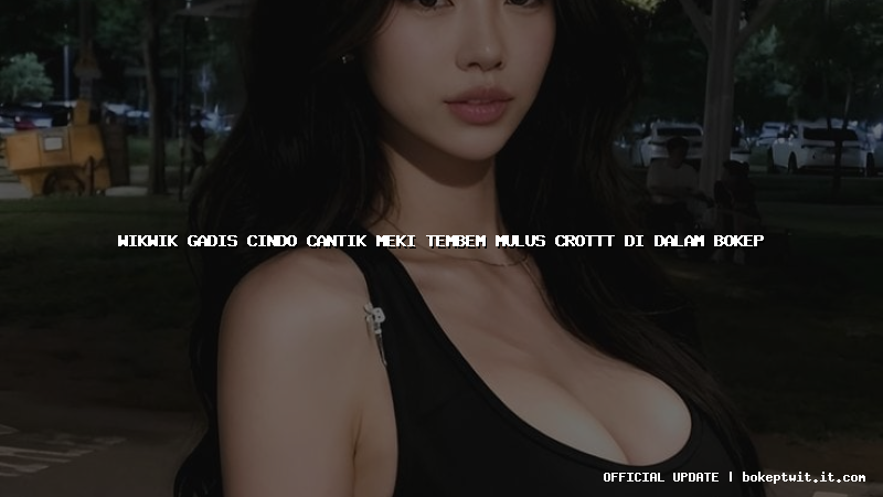 wikwik gadis cindo cantik meki tembem mulus crottt di dalam bokep wikwik gadis cindo cantik meki tembem mulus crottt di dalam bokep