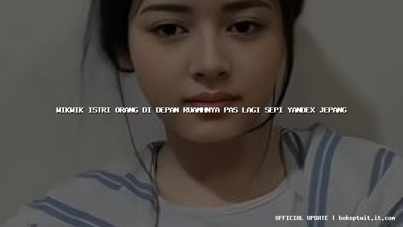 wikwik istri orang di depan ruamhnya pas lagi sepi yandex jepang