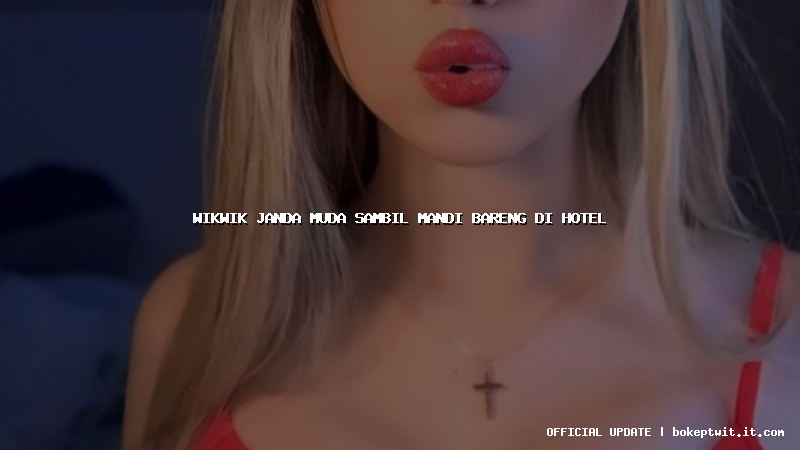 wikwik janda muda sambil mandi bareng di hotel