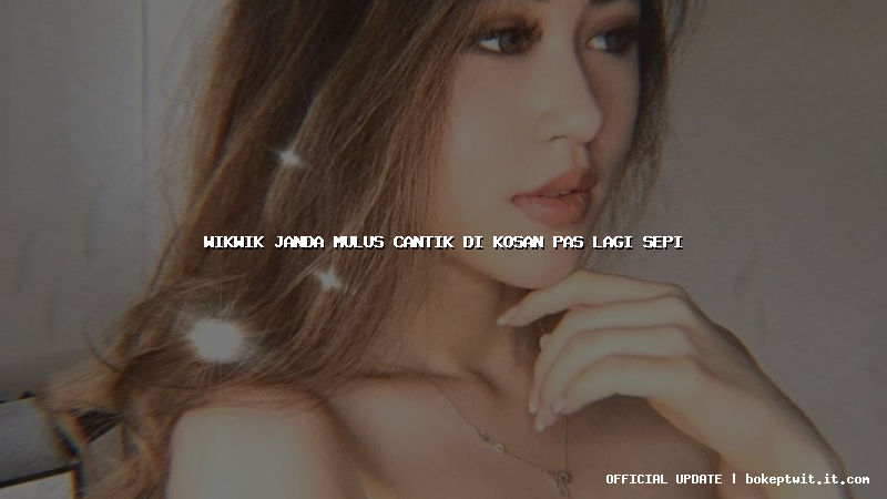 wikwik janda mulus cantik di kosan pas lagi sepi