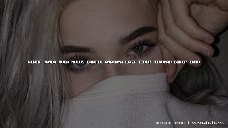 wiwik janda muda mulus cantik anaknya lagi tidur dirumah bokep indo