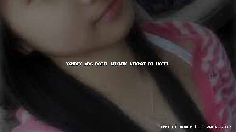 yandex abg bocil wikwik nikmat di hotel yandex abg bocil wikwik nikmat di hotel
