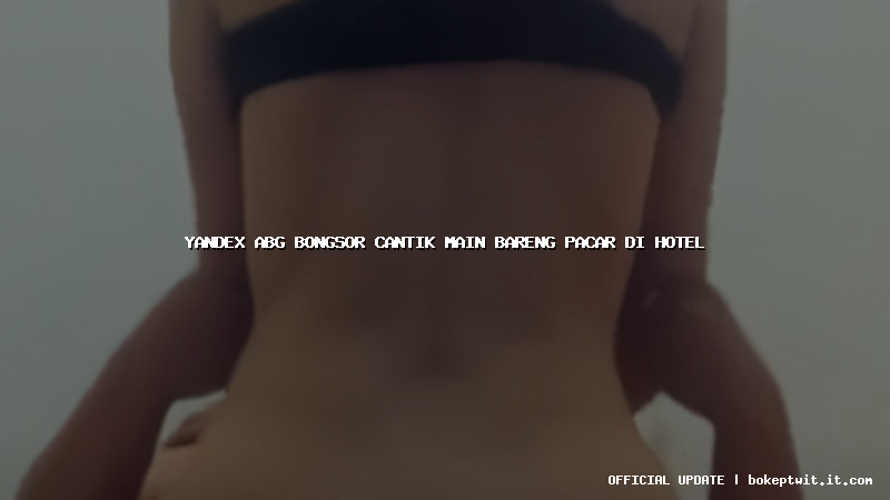 yandex abg bongsor cantik main bareng pacar di hotel
