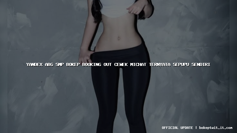 yandex abg smp bokep booking out cewek michat ternyata sepupu sendiri