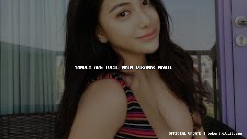 yandex abg tocil main dikamar mandi