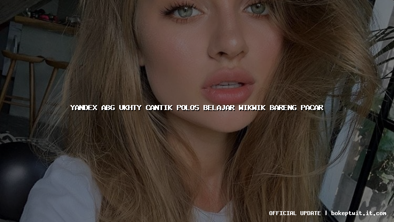 yandex abg ukhty cantik polos belajar wikwik bareng pacar yandex abg ukhty cantik polos belajar wikwik bareng pacar