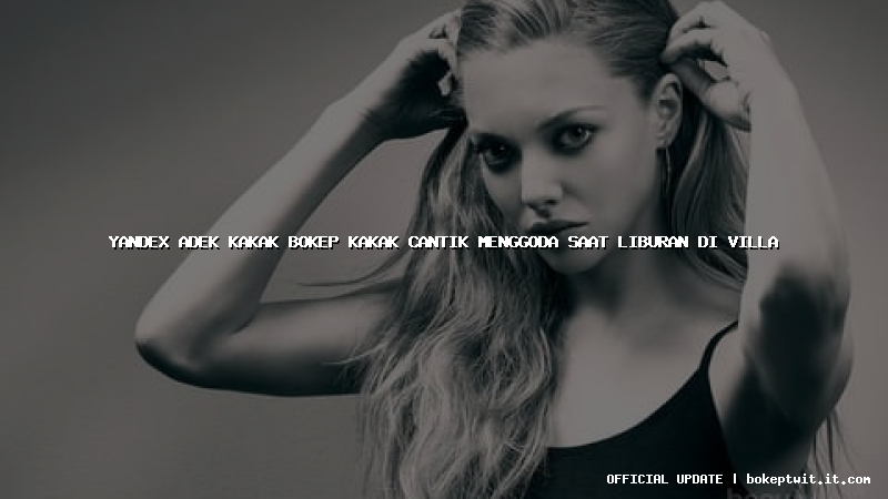 yandex adek kakak bokep kakak cantik menggoda saat liburan di villa yandex adek kakak bokep kakak cantik menggoda saat liburan di villa