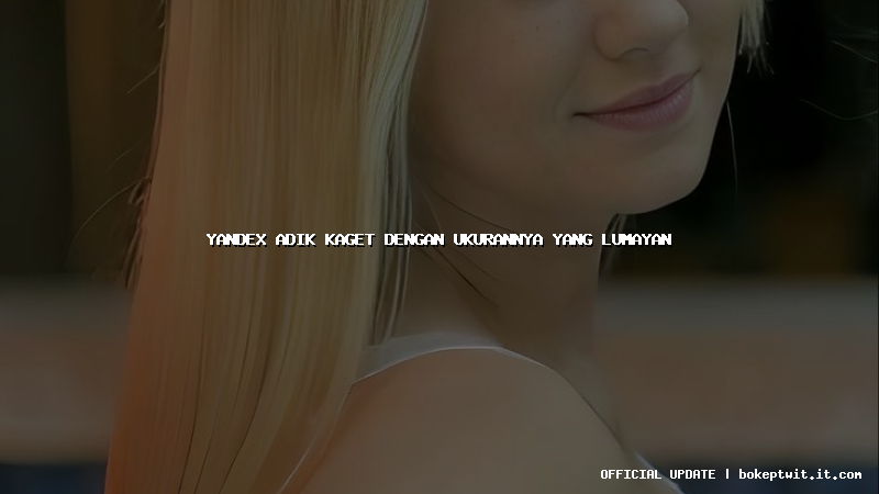 yandex adik kaget dengan ukurannya yang lumayan