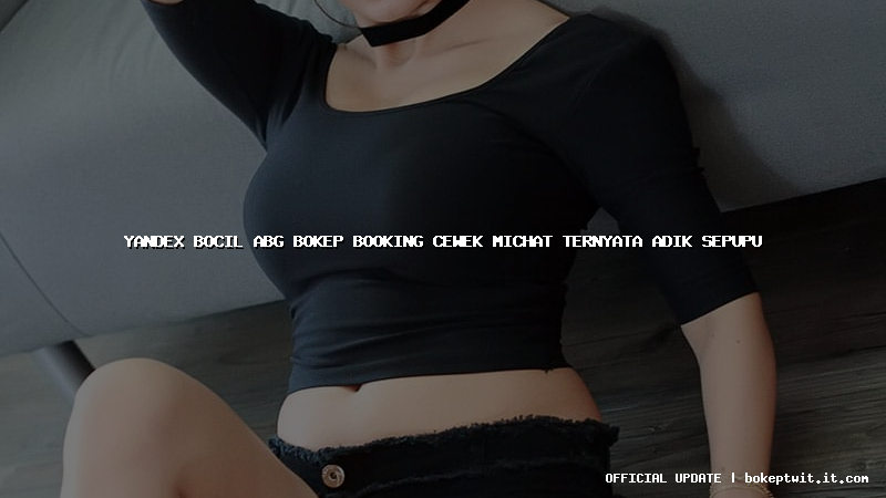yandex bocil abg bokep booking cewek michat ternyata adik sepupu