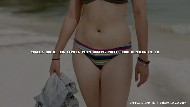 yandex bocil abg cantik main bareng pacar baru kenalan di fb
