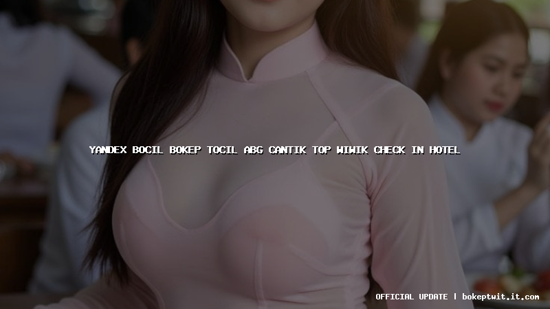 yandex bocil bokep tocil abg cantik top wiwik check in hotel