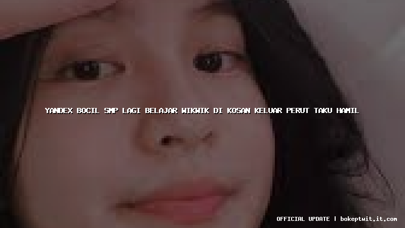 yandex bocil smp lagi belajar wikwik di kosan keluar perut taku hamil