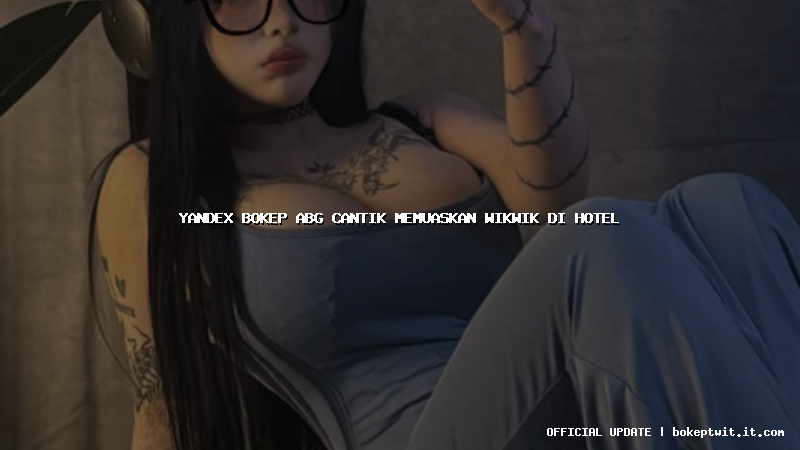 yandex bokep abg cantik memuaskan wikwik di hotel