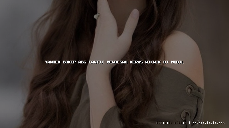 yandex bokep abg cantik mendesah keras wikwik di mobil
