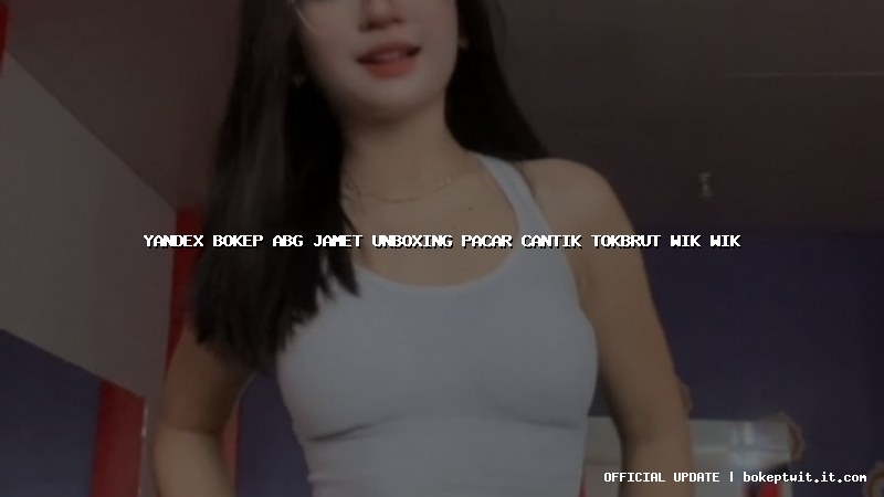 yandex bokep abg jamet unboxing pacar cantik tokbrut wik wik