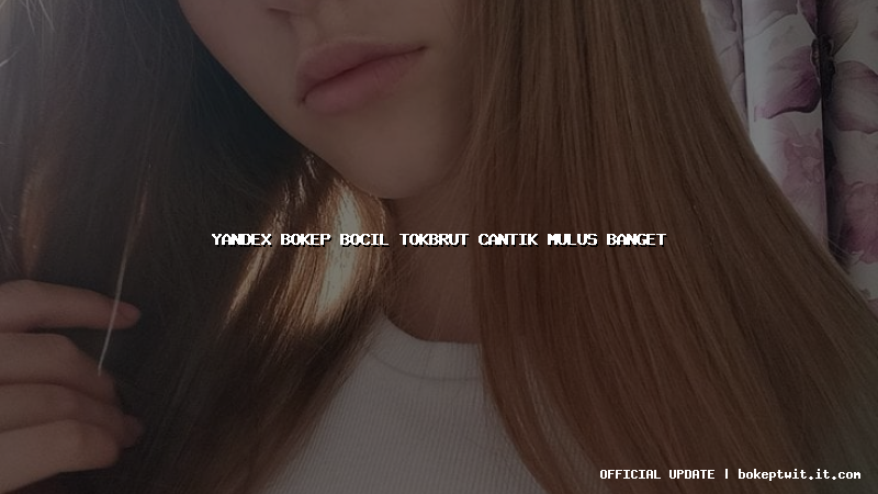 yandex bokep bocil tokbrut cantik mulus banget