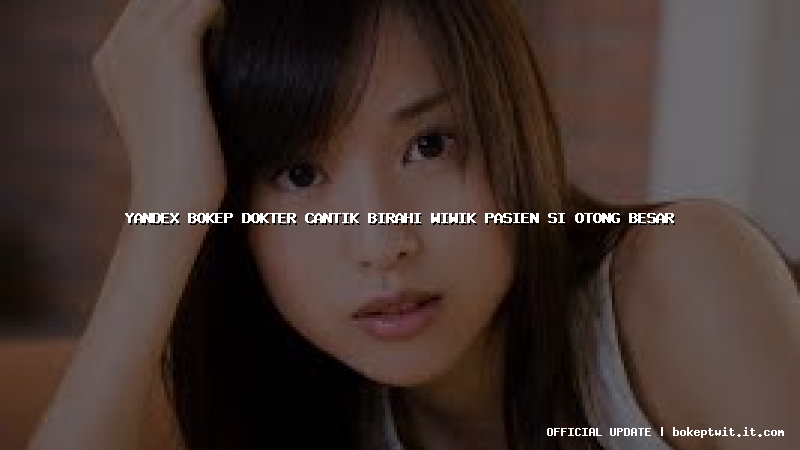 yandex bokep dokter cantik birahi wiwik pasien si otong besar