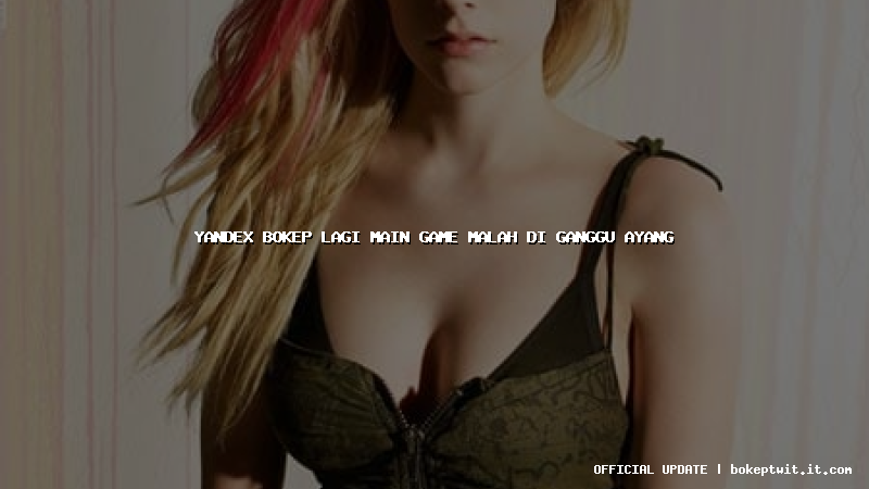 yandex bokep lagi main game malah di ganggu ayang