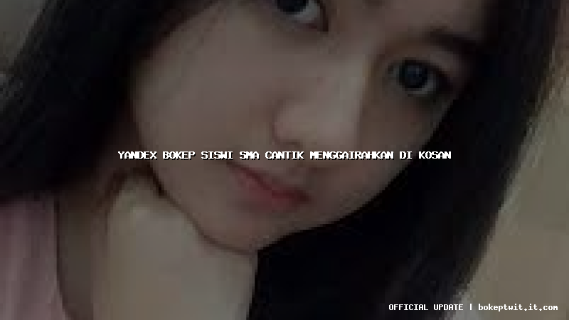 yandex bokep siswi sma cantik menggairahkan di kosan