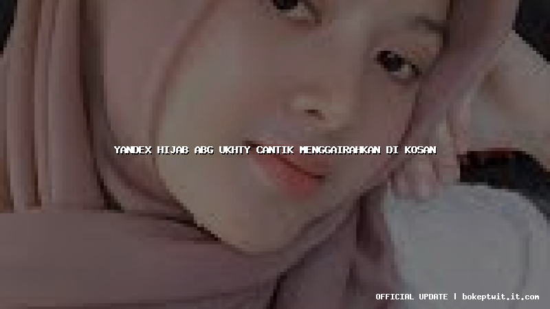 yandex hijab abg ukhty cantik menggairahkan di kosan