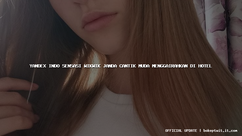 yandex indo sensasi wikwik janda cantik muda menggairahkan di hotel