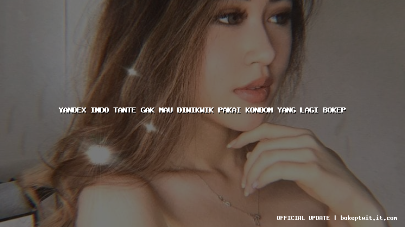 yandex indo tante gak mau diwikwik pakai kondom yang lagi bokep