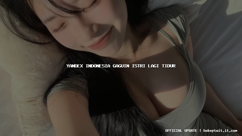 yandex indonesia gaguin istri lagi tidur