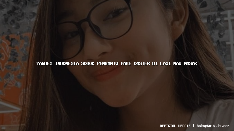 yandex indonesia sodok pembantu pake daster di lagi mau masak