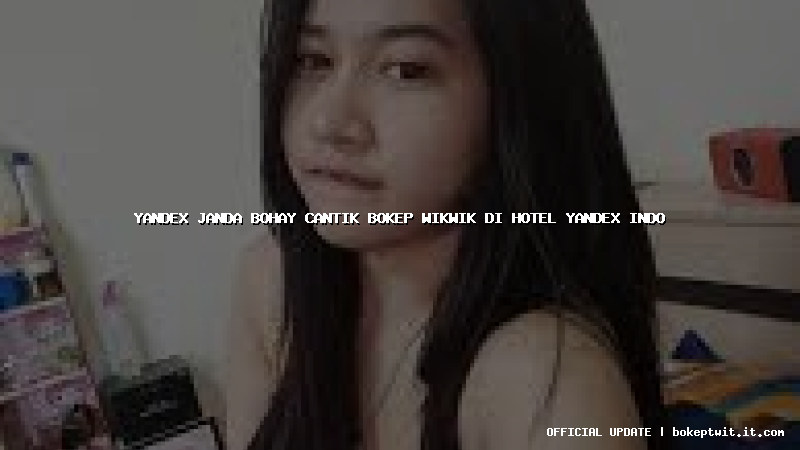 yandex janda bohay cantik bokep wikwik di hotel yandex indo