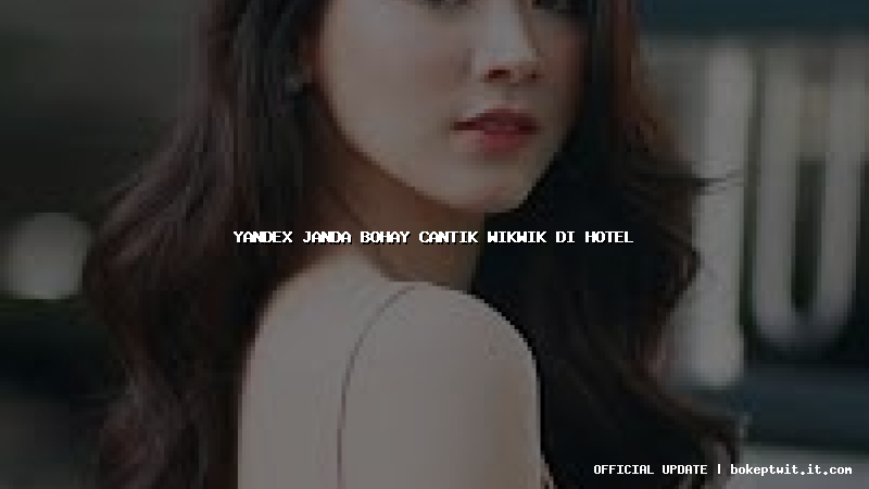 yandex janda bohay cantik wikwik di hotel